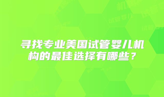 寻找专业美国试管婴儿机构的最佳选择有哪些？
