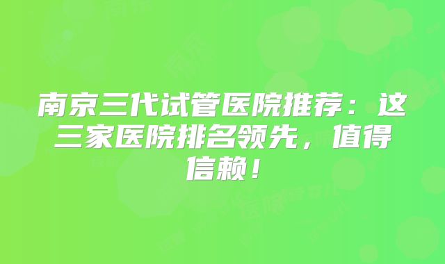 南京三代试管医院推荐:这三家医院排名领先,值得信赖!