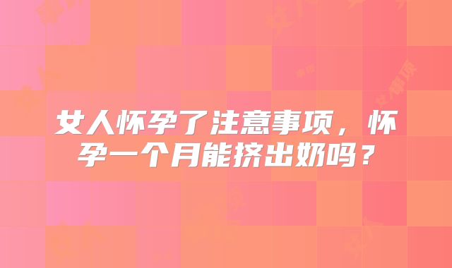 女人怀孕了注意事项，怀孕一个月能挤出奶吗？