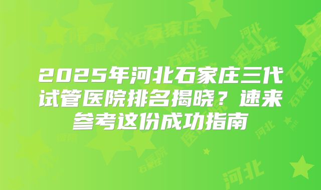 2025年河北石家庄三代试管医院排名揭晓？速来参考这份成功指南