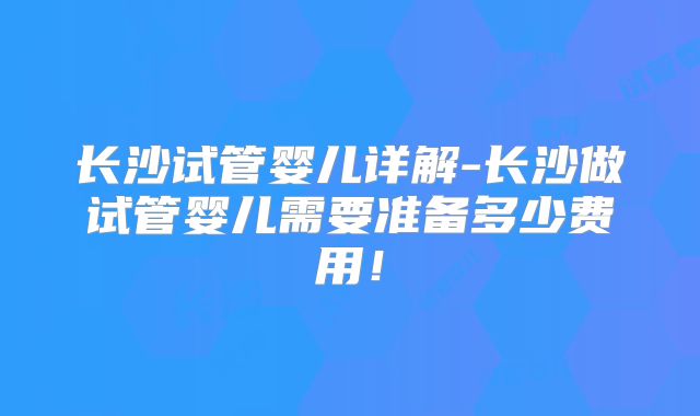 长沙试管婴儿详解-长沙做试管婴儿需要准备多少费用！