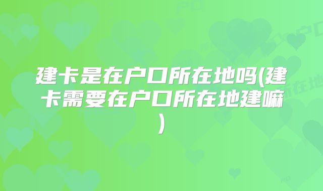 建卡是在户口所在地吗(建卡需要在户口所在地建嘛)