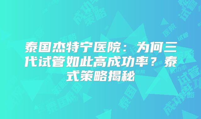 泰国杰特宁医院：为何三代试管如此高成功率？泰式策略揭秘