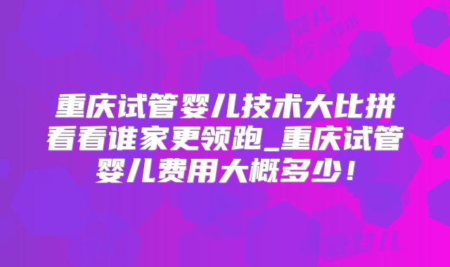 重庆试管婴儿技术大比拼看看谁家更领跑_重庆试管婴儿费用大概多少！