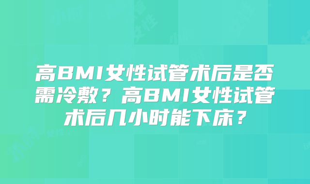 高BMI女性试管术后是否需冷敷？高BMI女性试管术后几小时能下床？