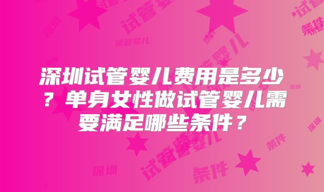 深圳试管婴儿费用是多少？单身女性做试管婴儿需要满足哪些条件？