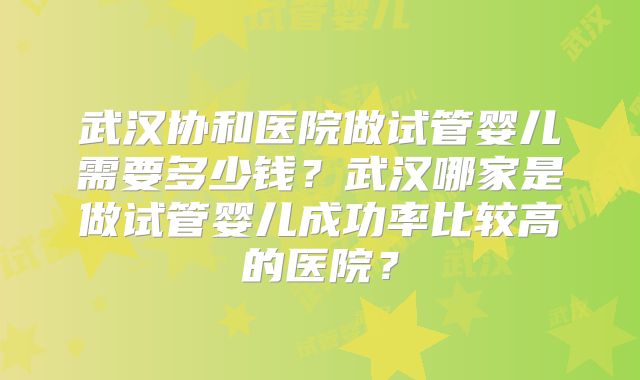 武汉协和医院做试管婴儿需要多少钱？武汉哪家是做试管婴儿成功率比较高的医院？