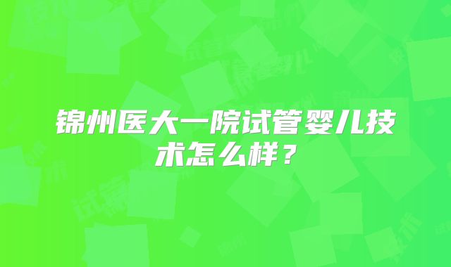 锦州医大一院试管婴儿技术怎么样?
