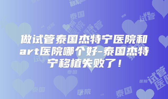 做试管泰国杰特宁医院和art医院哪个好-泰国杰特宁移植失败了！