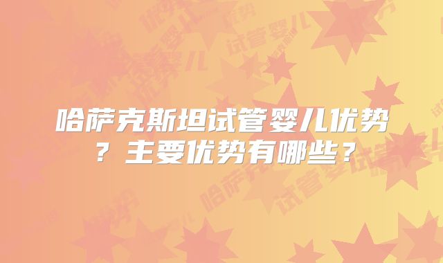 哈萨克斯坦试管婴儿优势？主要优势有哪些？