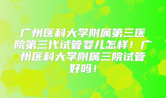 广州医科大学附属第三医院第三代试管婴儿怎样!广州医科大学附属三院试管好吗!