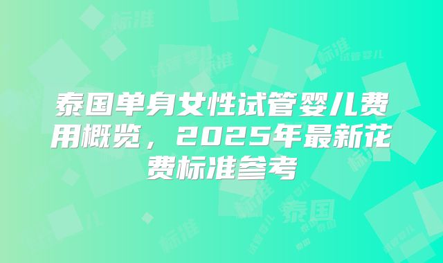 泰国单身女性试管婴儿费用概览，2025年最新花费标准参考