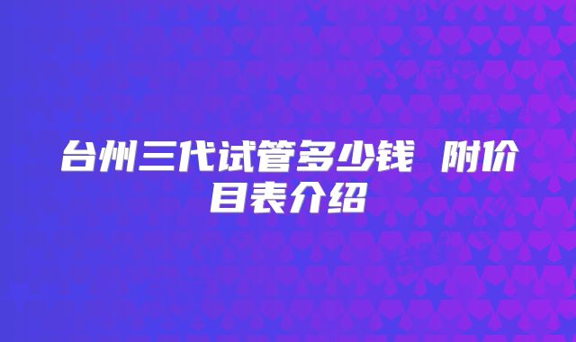 台州三代试管多少钱 附价目表介绍