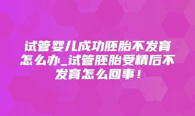 试管婴儿成功胚胎不发育怎么办_试管胚胎受精后不发育怎么回事！