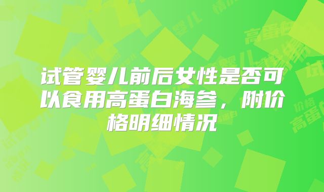 试管婴儿前后女性是否可以食用高蛋白海参，附价格明细情况