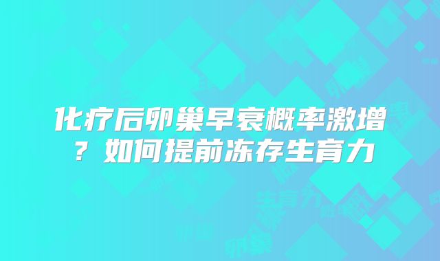 化疗后卵巢早衰概率激增？如何提前冻存生育力