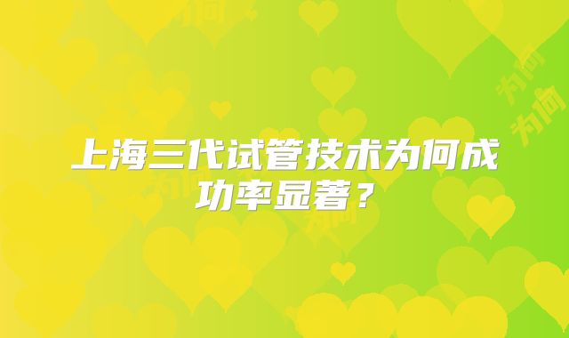上海三代试管技术为何成功率显著？