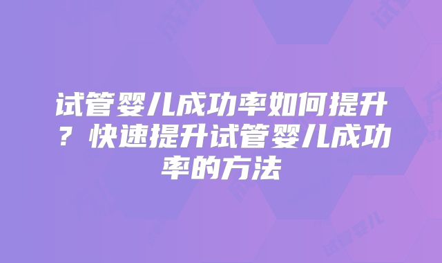 试管婴儿成功率如何提升？快速提升试管婴儿成功率的方法