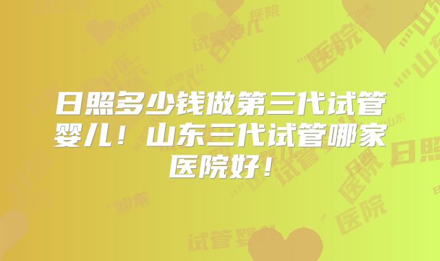日照多少钱做第三代试管婴儿！山东三代试管哪家医院好！