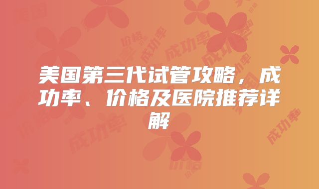 美国第三代试管攻略，成功率、价格及医院推荐详解