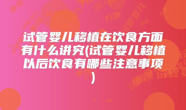 试管婴儿移植在饮食方面有什么讲究(试管婴儿移植以后饮食有哪些注意事项)