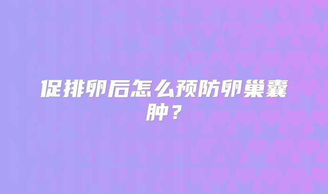 促排卵后怎么预防卵巢囊肿?