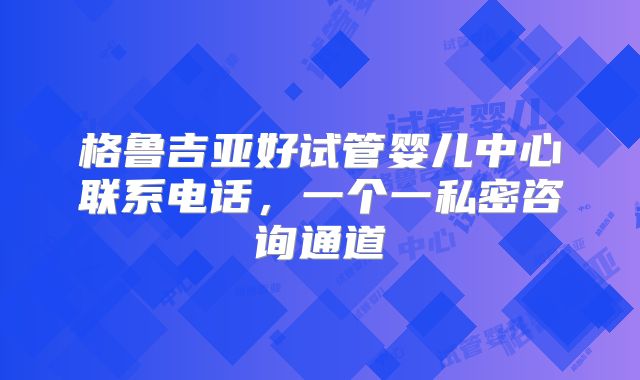 格鲁吉亚好试管婴儿中心联系电话，一个一私密咨询通道