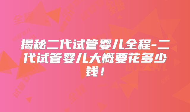 揭秘二代试管婴儿全程-二代试管婴儿大概要花多少钱！