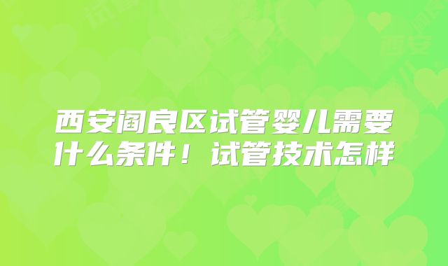 西安阎良区试管婴儿需要什么条件!试管技术怎样