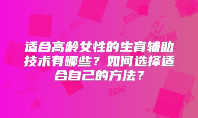 适合高龄女性的生育辅助技术有哪些？如何选择适合自己的方法？