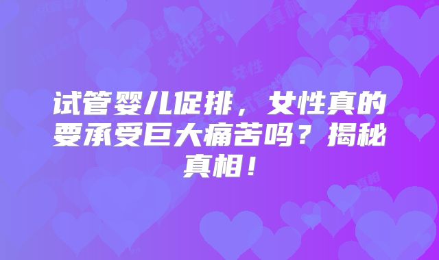 试管婴儿促排,女性真的要承受巨大痛苦吗?揭秘真相!