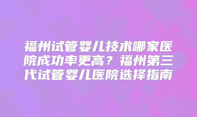 福州试管婴儿技术哪家医院成功率更高？福州第三代试管婴儿医院选择指南