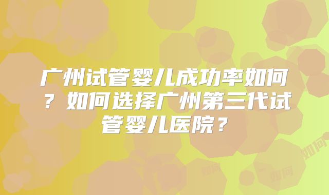 广州试管婴儿成功率如何?如何选择广州第三代试管婴儿医院?