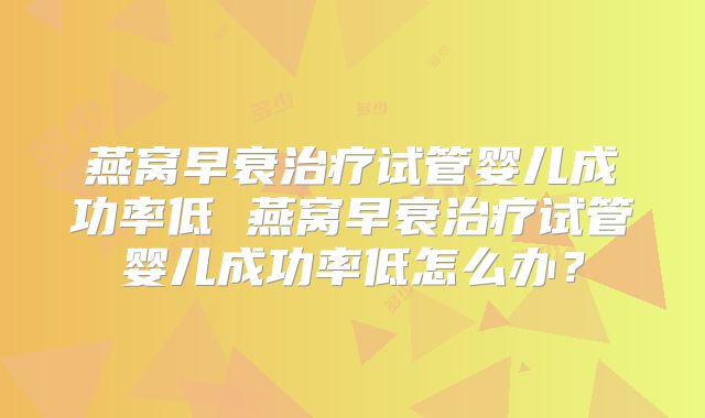 燕窝早衰治疗试管婴儿成功率低 燕窝早衰治疗试管婴儿成功率低怎么办？