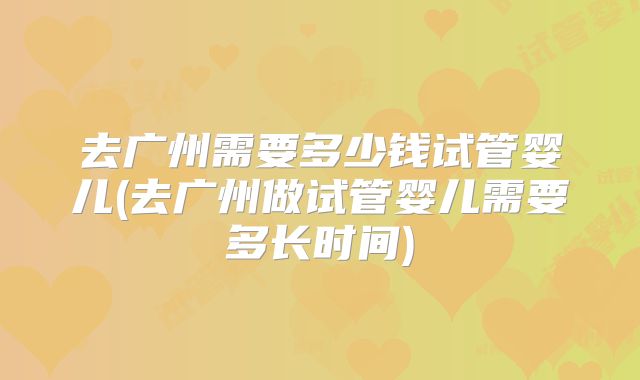 去广州需要多少钱试管婴儿(去广州做试管婴儿需要多长时间)