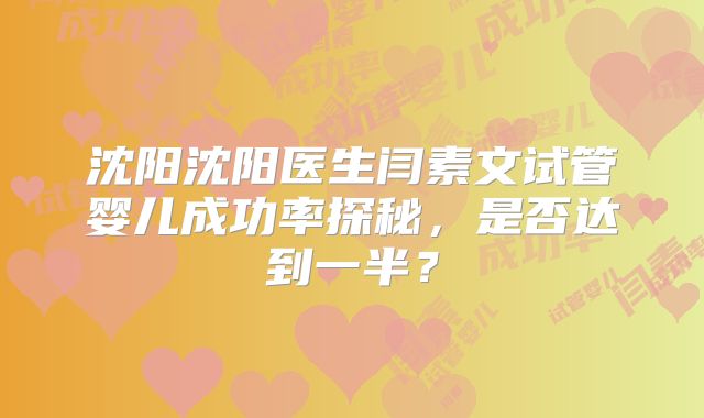 沈阳沈阳医生闫素文试管婴儿成功率探秘，是否达到一半？