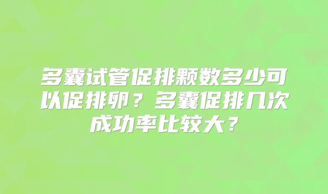 多囊试管促排颗数多少可以促排卵？多囊促排几次成功率比较大？