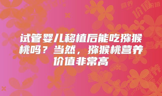 试管婴儿移植后能吃猕猴桃吗？当然，猕猴桃营养价值非常高