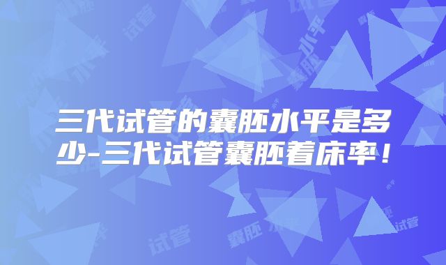 三代试管的囊胚水平是多少-三代试管囊胚着床率！