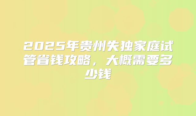 2025年贵州失独家庭试管省钱攻略，大概需要多少钱