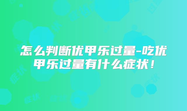 怎么判断优甲乐过量-吃优甲乐过量有什么症状!
