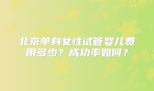 北京单身女性试管婴儿费用多少？成功率如何？