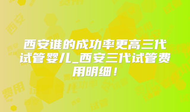 西安谁的成功率更高三代试管婴儿_西安三代试管费用明细！