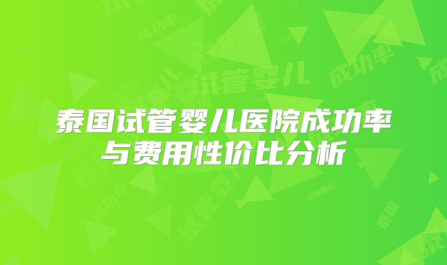 泰国试管婴儿医院成功率与费用性价比分析