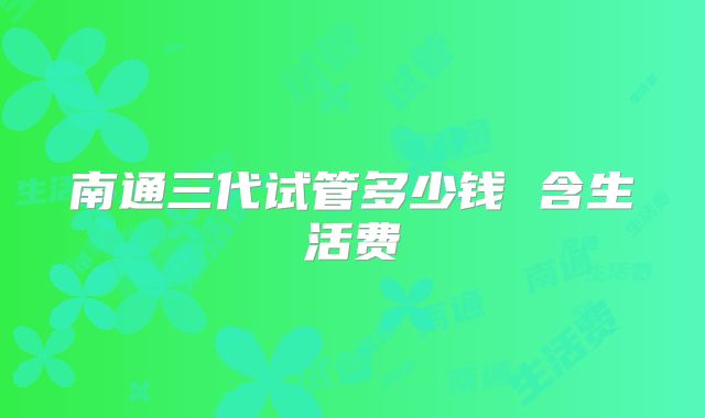 南通三代试管多少钱 含生活费