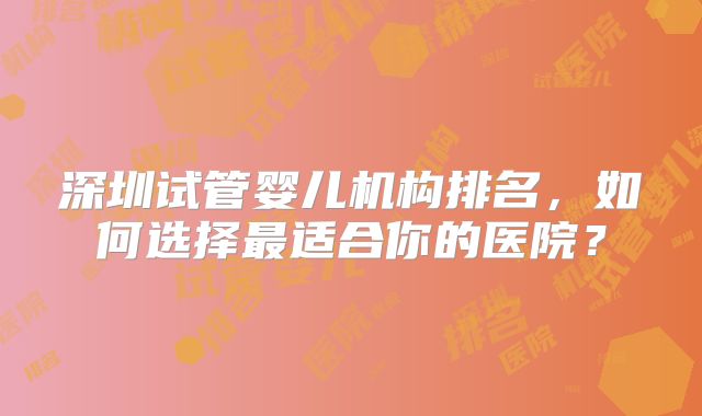 深圳试管婴儿机构排名，如何选择最适合你的医院？