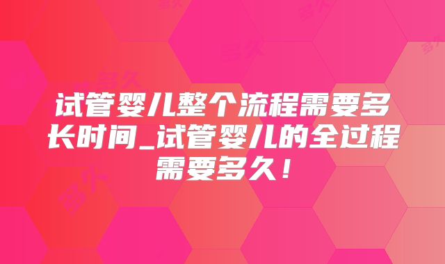 试管婴儿整个流程需要多长时间_试管婴儿的全过程需要多久！