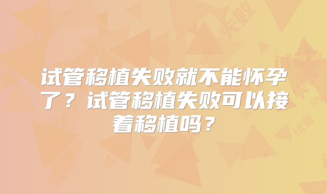 试管移植失败就不能怀孕了？试管移植失败可以接着移植吗？