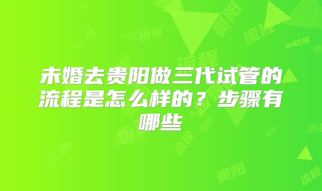未婚去贵阳做三代试管的流程是怎么样的？步骤有哪些