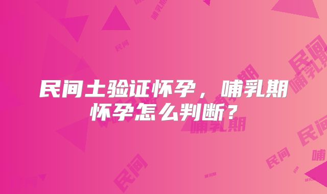 民间土验证怀孕，哺乳期怀孕怎么判断？